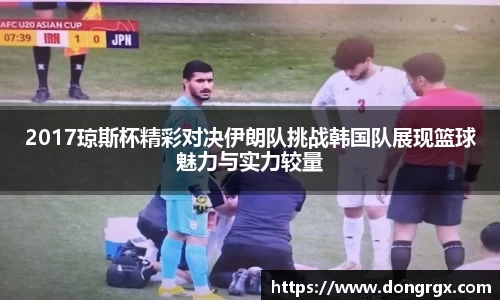 2017琼斯杯精彩对决伊朗队挑战韩国队展现篮球魅力与实力较量
