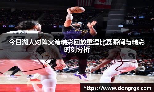 今日湖人对阵火箭精彩回放重温比赛瞬间与精彩时刻分析