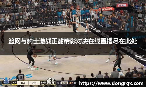 篮网与骑士激战正酣精彩对决在线直播尽在此处