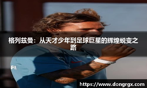格列兹曼：从天才少年到足球巨星的辉煌蜕变之路