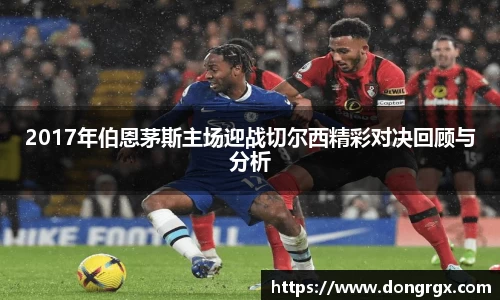 2017年伯恩茅斯主场迎战切尔西精彩对决回顾与分析