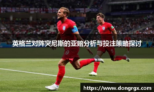英格兰对阵突尼斯的亚赔分析与投注策略探讨